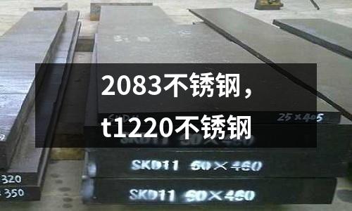 2083不銹鋼,t1220不銹鋼