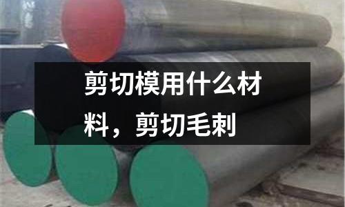 剪切模用什么材料，剪切毛刺