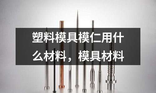 塑料模具模仁用什么材料，模具材料