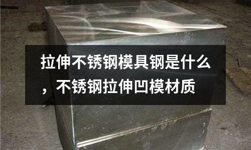 拉伸不銹鋼模具鋼是什么,不銹鋼拉伸凹模材質