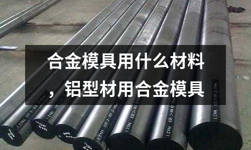合金模具用什么材料,鋁型材用合金模具
