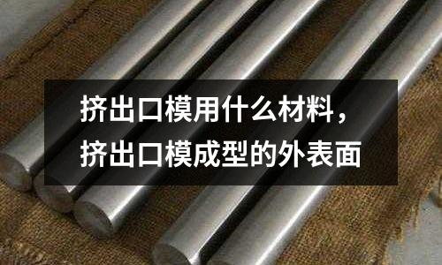 擠出口模用什么材料,擠出口模成型的外表面