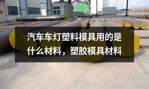 汽車車燈塑料模具用的是什么材料，塑膠模具材料