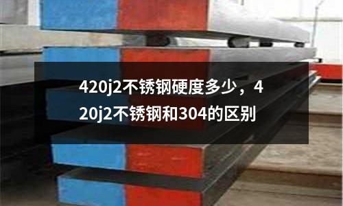 420j2不銹鋼硬度多少,420j2不銹鋼和304的區別