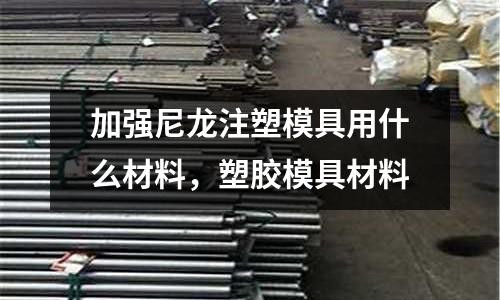 加強尼龍注塑模具用什么材料,塑膠模具材料