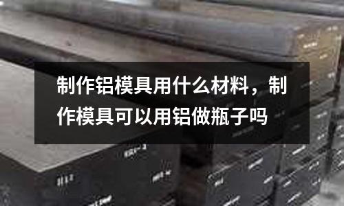 制作鋁模具用什么材料,制作模具可以用鋁做瓶子嗎