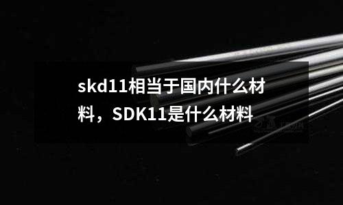 skd11相當(dāng)于國(guó)內(nèi)什么材料，SDK11是什么材料