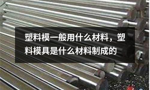 塑料模一般用什么材料，塑料模具是什么材料制成的