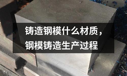 鑄造鋼模什么材質，鋼模鑄造生產過程