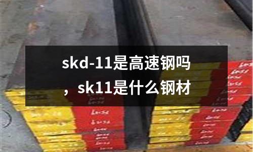 skd-11是高速鋼嗎，sk11是什么鋼材