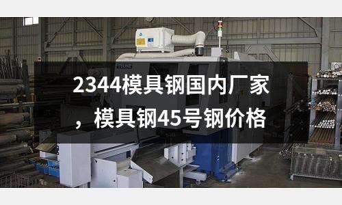 2344模具鋼國內廠家，模具鋼45號鋼價格