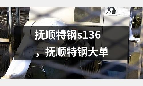 撫順特鋼s136，撫順特鋼大單