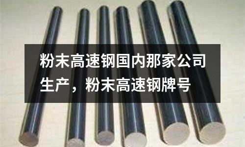 粉末高速鋼國內那家公司生產，粉末高速鋼牌號