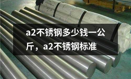 a2不銹鋼多少錢一公斤，a2不銹鋼標準