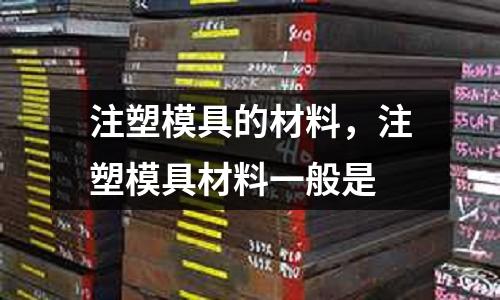 注塑模具的材料，注塑模具材料一般是