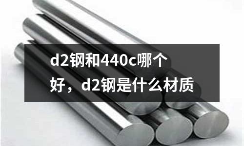 d2鋼和440c哪個好，d2鋼是什么材質(zhì)