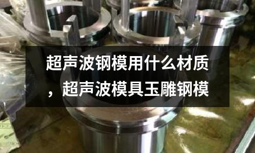 超聲波鋼模用什么材質，超聲波模具玉雕鋼模