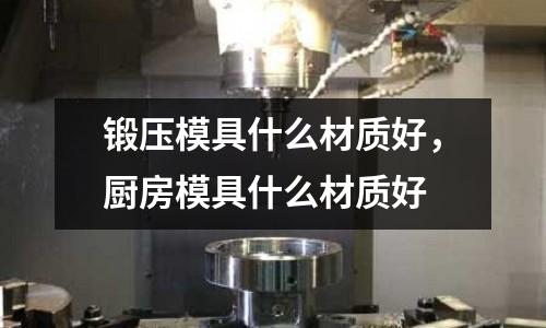 鍛壓模具什么材質好，廚房模具什么材質好
