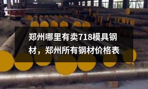 鄭州哪里有賣718模具鋼材,鄭州所有鋼材價格表