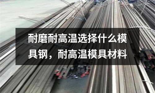 耐磨耐高溫選擇什么模具鋼,耐高溫模具材料