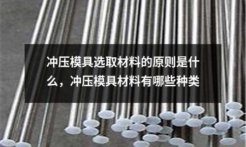 沖壓模具選取材料的原則是什么,沖壓模具材料有哪些種類
