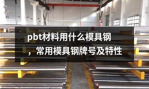 pbt材料用什么模具鋼,常用模具鋼牌號及特性