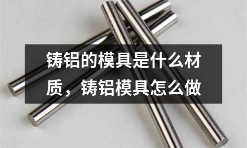 鑄鋁的模具是什么材質,鑄鋁模具怎么做