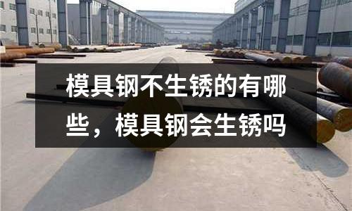 模具鋼不生銹的有哪些，模具鋼會(huì)生銹嗎