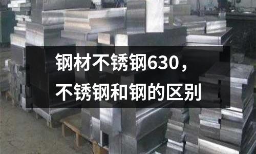 鋼材不銹鋼630，不銹鋼和鋼的區(qū)別