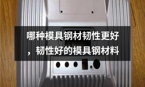 哪種模具鋼材韌性更好，韌性好的模具鋼材料