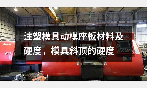 注塑模具動模座板材料及硬度,模具斜頂的硬度
