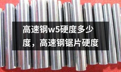高速鋼w5硬度多少度,高速鋼鋸片硬度