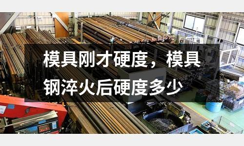 模具剛才硬度,模具鋼淬火后硬度多少