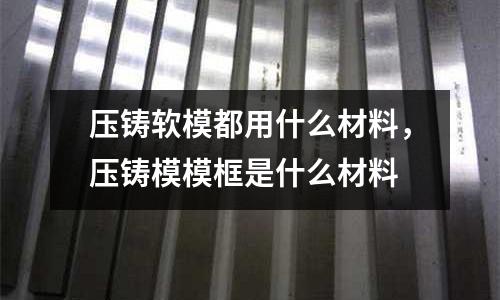 壓鑄軟模都用什么材料,壓鑄模模框是什么材料