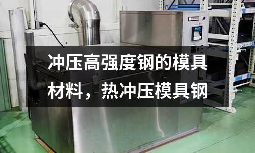 沖壓高強度鋼的模具材料，熱沖壓模具鋼