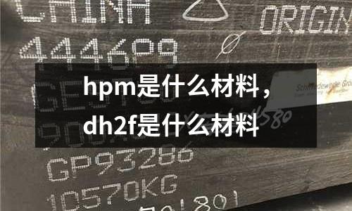 hpm是什么材料,dh2f是什么材料