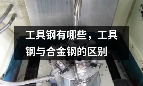 工具鋼有哪些，工具鋼與合金鋼的區別