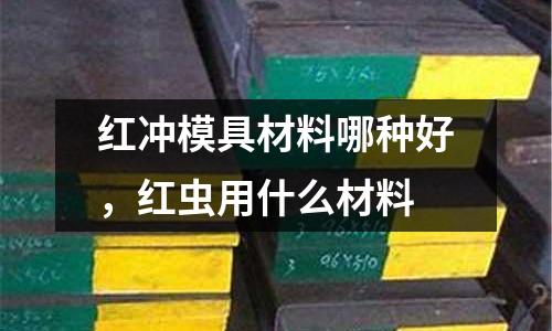 紅沖模具材料哪種好,紅蟲用什么材料