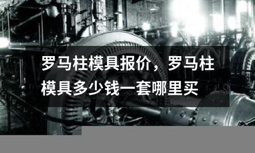 羅馬柱模具報價，羅馬柱模具多少錢一套哪里買