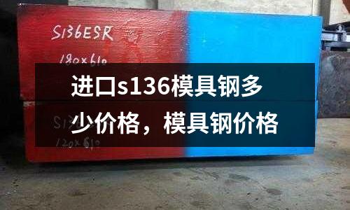 進口s136模具鋼多少價格，模具鋼價格