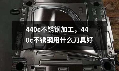 440c不銹鋼加工，440c不銹鋼用什么刀具好