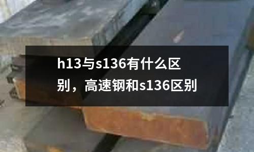 h13與s136有什么區(qū)別，高速鋼和s136區(qū)別