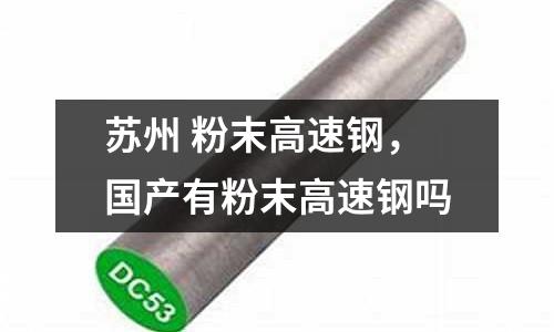 蘇州 粉末高速鋼，國產(chǎn)有粉末高速鋼嗎