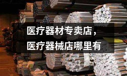 醫(yī)療器材專賣店，醫(yī)療器械店哪里有