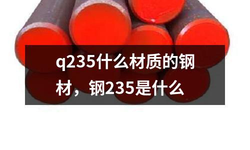 q235什么材質(zhì)的鋼材，鋼235是什么