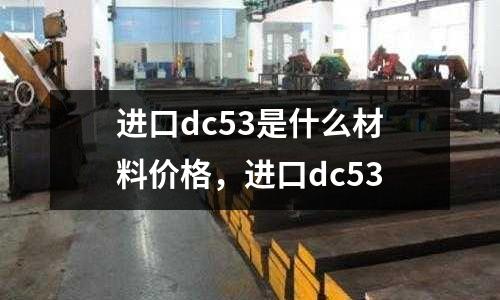 進口dc53是什么材料價格，進口dc53