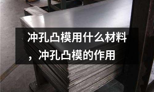 沖孔凸模用什么材料，沖孔凸模的作用