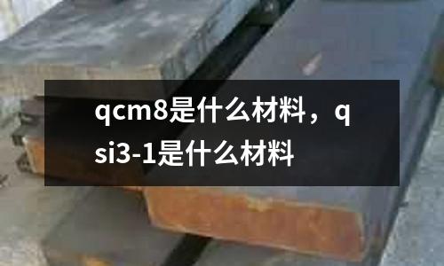 qcm8是什么材料，qsi3-1是什么材料