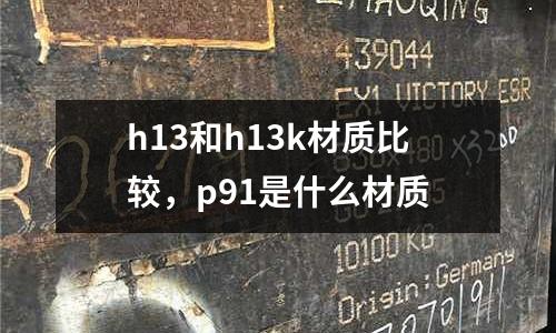 h13和h13k材質比較，p91是什么材質