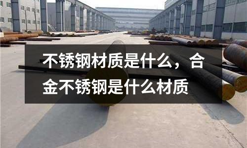 不銹鋼材質(zhì)是什么,合金不銹鋼是什么材質(zhì)